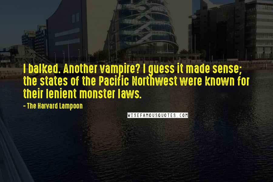 The Harvard Lampoon Quotes: I balked. Another vampire? I guess it made sense; the states of the Pacific Northwest were known for their lenient monster laws.