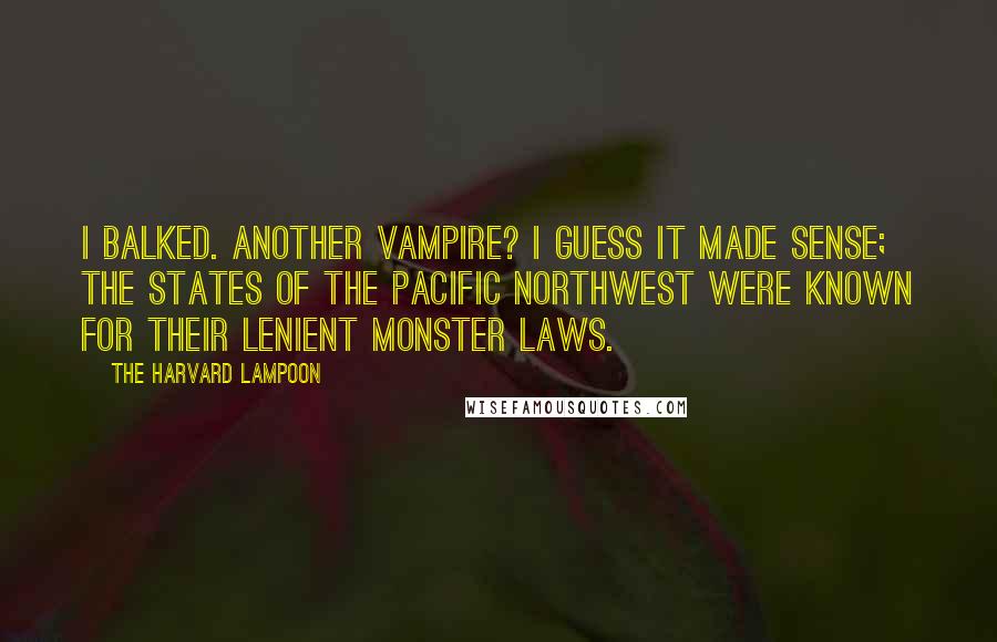 The Harvard Lampoon Quotes: I balked. Another vampire? I guess it made sense; the states of the Pacific Northwest were known for their lenient monster laws.