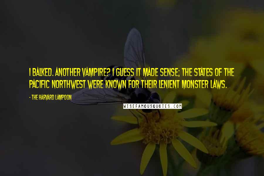 The Harvard Lampoon Quotes: I balked. Another vampire? I guess it made sense; the states of the Pacific Northwest were known for their lenient monster laws.