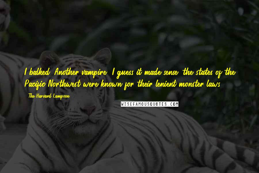 The Harvard Lampoon Quotes: I balked. Another vampire? I guess it made sense; the states of the Pacific Northwest were known for their lenient monster laws.