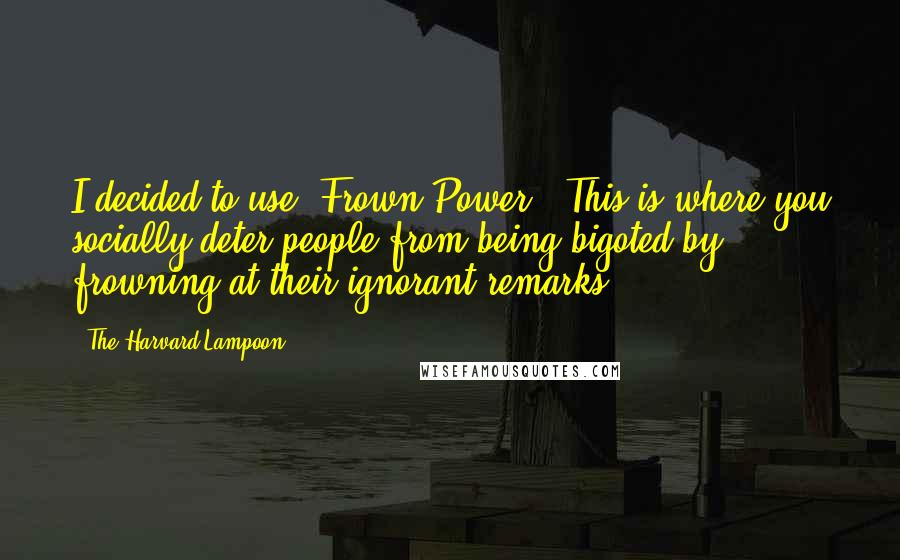 The Harvard Lampoon Quotes: I decided to use 'Frown Power.' This is where you socially deter people from being bigoted by frowning at their ignorant remarks.