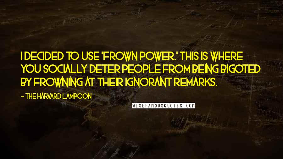 The Harvard Lampoon Quotes: I decided to use 'Frown Power.' This is where you socially deter people from being bigoted by frowning at their ignorant remarks.