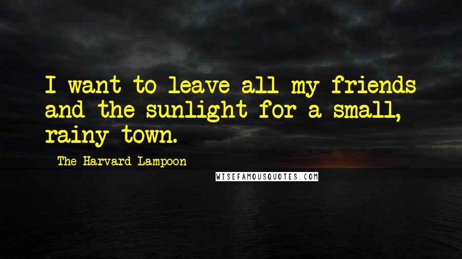 The Harvard Lampoon Quotes: I want to leave all my friends and the sunlight for a small, rainy town.