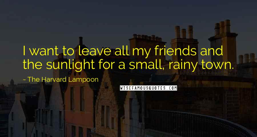 The Harvard Lampoon Quotes: I want to leave all my friends and the sunlight for a small, rainy town.