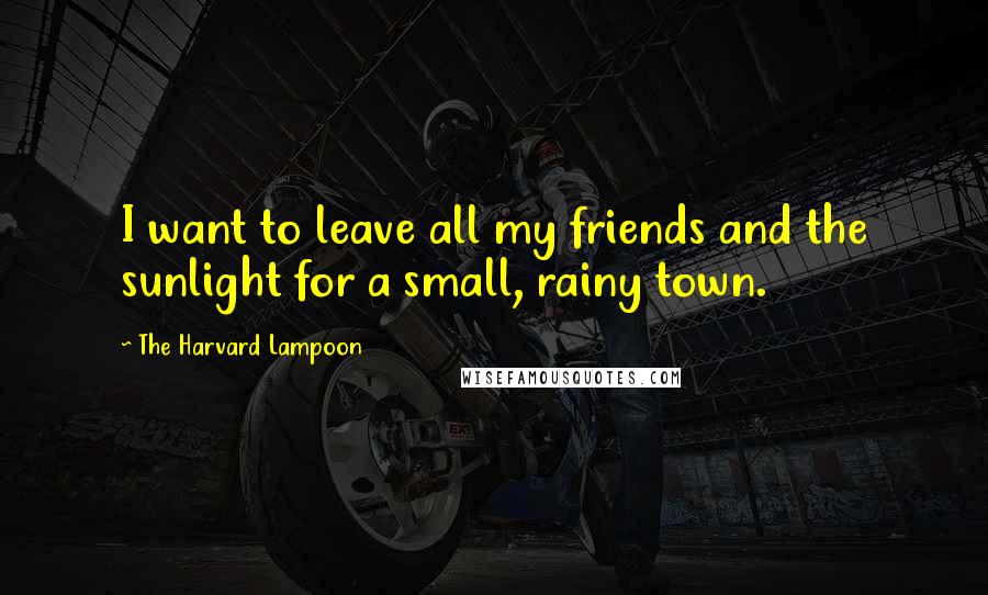 The Harvard Lampoon Quotes: I want to leave all my friends and the sunlight for a small, rainy town.