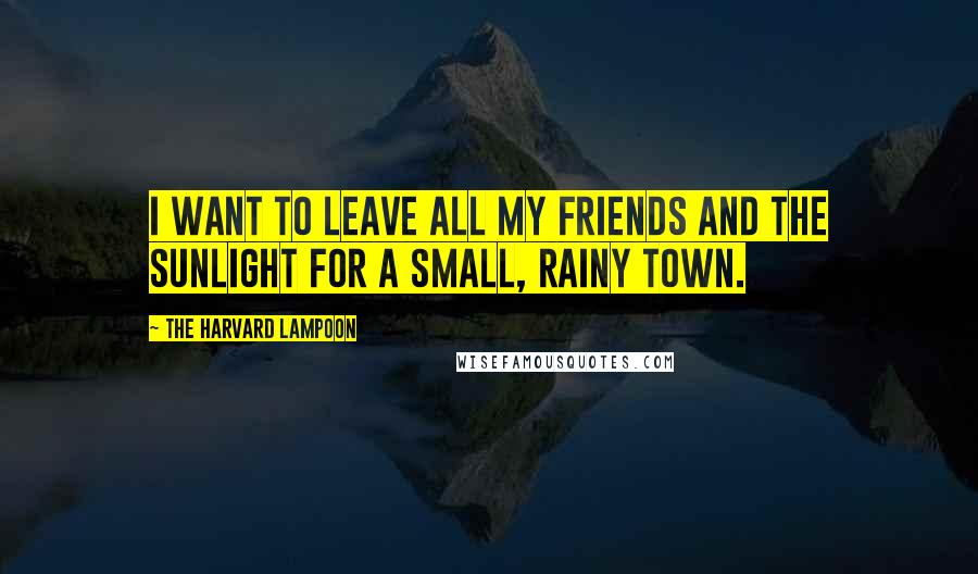 The Harvard Lampoon Quotes: I want to leave all my friends and the sunlight for a small, rainy town.