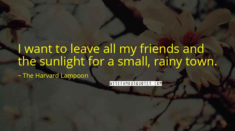 The Harvard Lampoon Quotes: I want to leave all my friends and the sunlight for a small, rainy town.