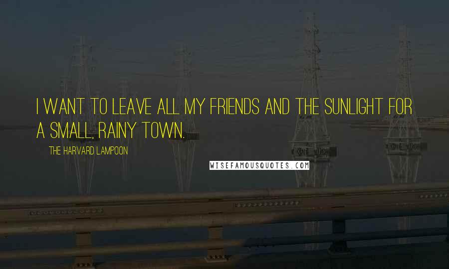 The Harvard Lampoon Quotes: I want to leave all my friends and the sunlight for a small, rainy town.