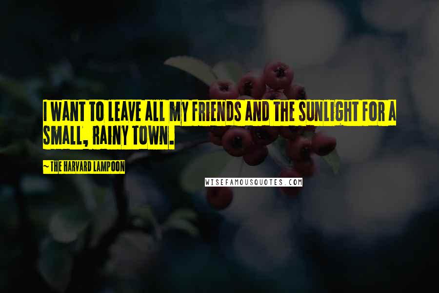 The Harvard Lampoon Quotes: I want to leave all my friends and the sunlight for a small, rainy town.