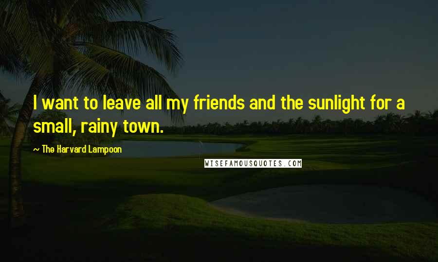 The Harvard Lampoon Quotes: I want to leave all my friends and the sunlight for a small, rainy town.