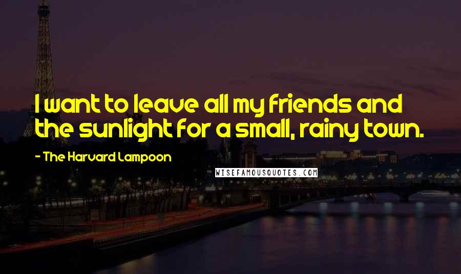 The Harvard Lampoon Quotes: I want to leave all my friends and the sunlight for a small, rainy town.
