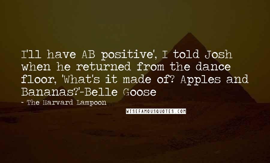 The Harvard Lampoon Quotes: I'll have AB positive', I told Josh when he returned from the dance floor, 'What's it made of? Apples and Bananas?'-Belle Goose