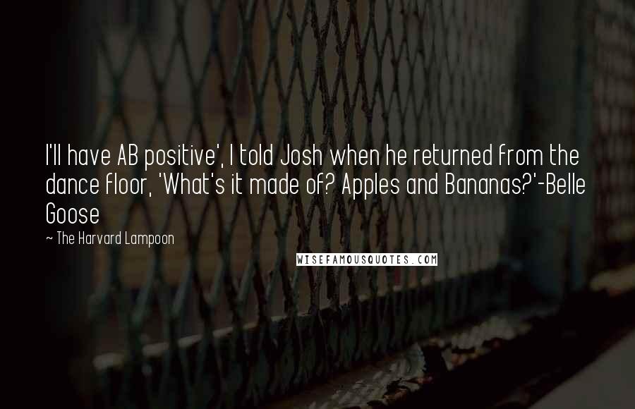 The Harvard Lampoon Quotes: I'll have AB positive', I told Josh when he returned from the dance floor, 'What's it made of? Apples and Bananas?'-Belle Goose