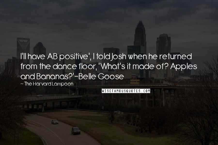 The Harvard Lampoon Quotes: I'll have AB positive', I told Josh when he returned from the dance floor, 'What's it made of? Apples and Bananas?'-Belle Goose