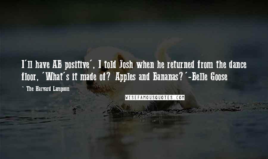 The Harvard Lampoon Quotes: I'll have AB positive', I told Josh when he returned from the dance floor, 'What's it made of? Apples and Bananas?'-Belle Goose