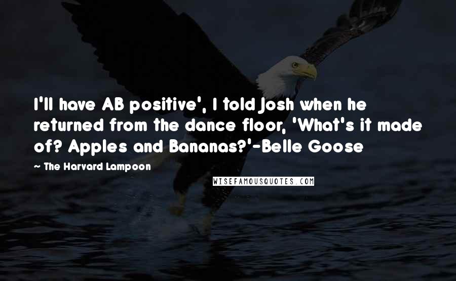 The Harvard Lampoon Quotes: I'll have AB positive', I told Josh when he returned from the dance floor, 'What's it made of? Apples and Bananas?'-Belle Goose