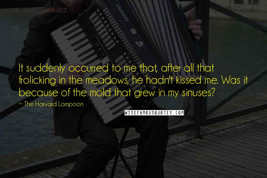 The Harvard Lampoon Quotes: It suddenly occurred to me that, after all that frolicking in the meadows, he hadn't kissed me. Was it because of the mold that grew in my sinuses?