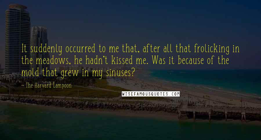 The Harvard Lampoon Quotes: It suddenly occurred to me that, after all that frolicking in the meadows, he hadn't kissed me. Was it because of the mold that grew in my sinuses?