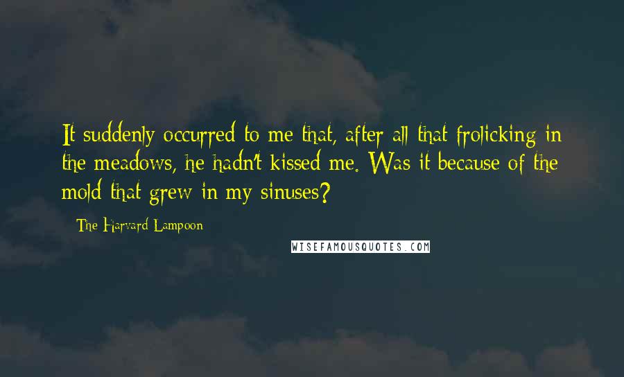 The Harvard Lampoon Quotes: It suddenly occurred to me that, after all that frolicking in the meadows, he hadn't kissed me. Was it because of the mold that grew in my sinuses?