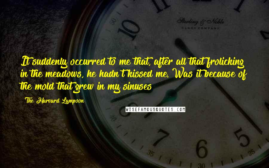 The Harvard Lampoon Quotes: It suddenly occurred to me that, after all that frolicking in the meadows, he hadn't kissed me. Was it because of the mold that grew in my sinuses?