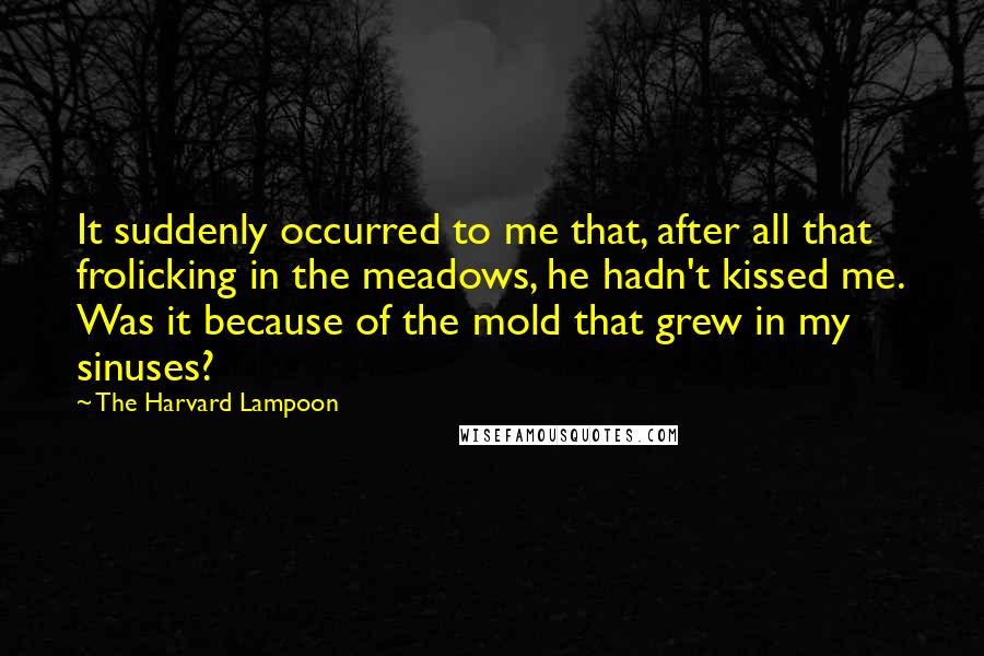 The Harvard Lampoon Quotes: It suddenly occurred to me that, after all that frolicking in the meadows, he hadn't kissed me. Was it because of the mold that grew in my sinuses?