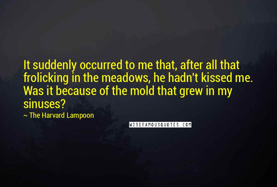 The Harvard Lampoon Quotes: It suddenly occurred to me that, after all that frolicking in the meadows, he hadn't kissed me. Was it because of the mold that grew in my sinuses?