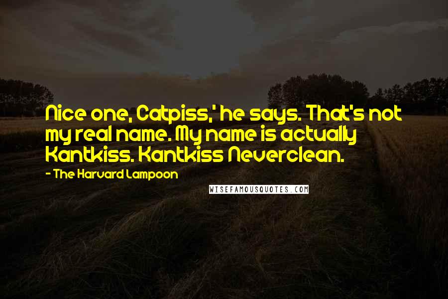 The Harvard Lampoon Quotes: Nice one, Catpiss,' he says. That's not my real name. My name is actually Kantkiss. Kantkiss Neverclean.