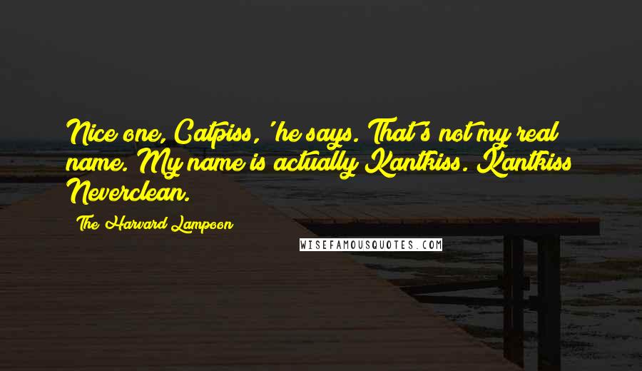The Harvard Lampoon Quotes: Nice one, Catpiss,' he says. That's not my real name. My name is actually Kantkiss. Kantkiss Neverclean.