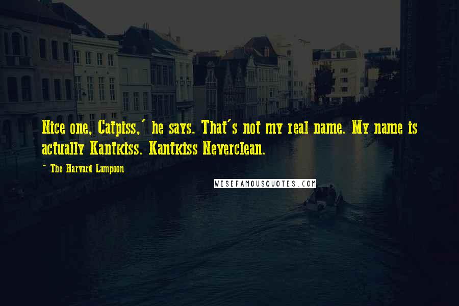 The Harvard Lampoon Quotes: Nice one, Catpiss,' he says. That's not my real name. My name is actually Kantkiss. Kantkiss Neverclean.