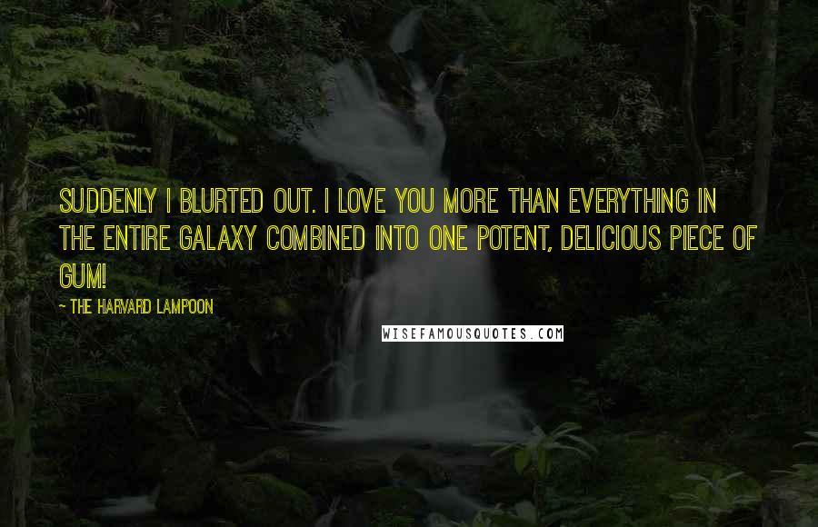 The Harvard Lampoon Quotes: Suddenly I blurted out. I love you more than everything in the entire galaxy combined into one potent, delicious piece of gum!