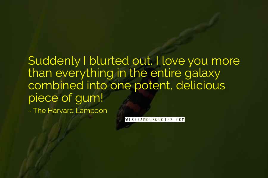 The Harvard Lampoon Quotes: Suddenly I blurted out. I love you more than everything in the entire galaxy combined into one potent, delicious piece of gum!