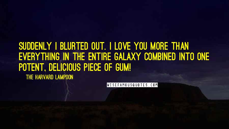 The Harvard Lampoon Quotes: Suddenly I blurted out. I love you more than everything in the entire galaxy combined into one potent, delicious piece of gum!