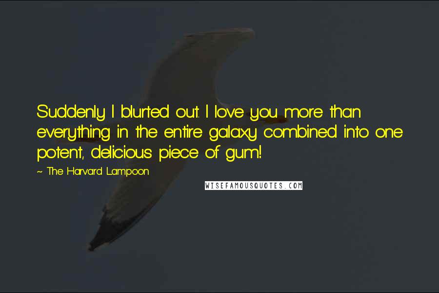 The Harvard Lampoon Quotes: Suddenly I blurted out. I love you more than everything in the entire galaxy combined into one potent, delicious piece of gum!