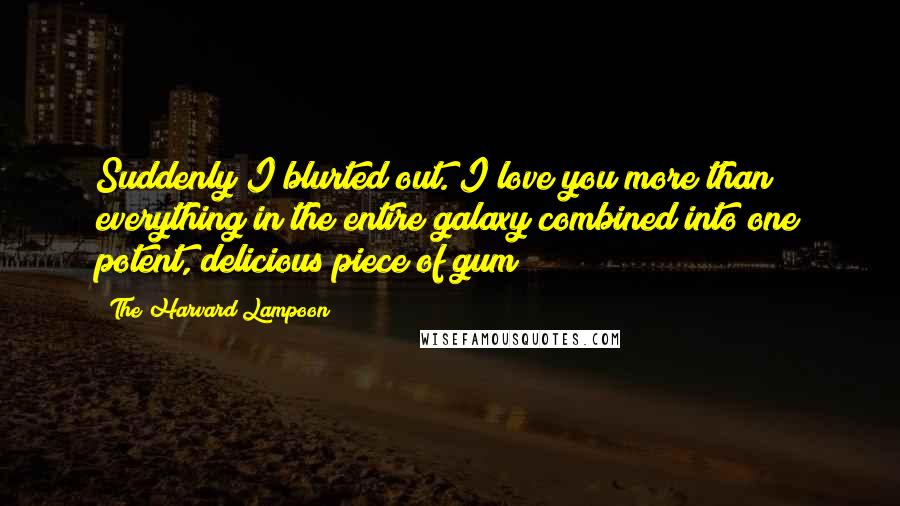 The Harvard Lampoon Quotes: Suddenly I blurted out. I love you more than everything in the entire galaxy combined into one potent, delicious piece of gum!