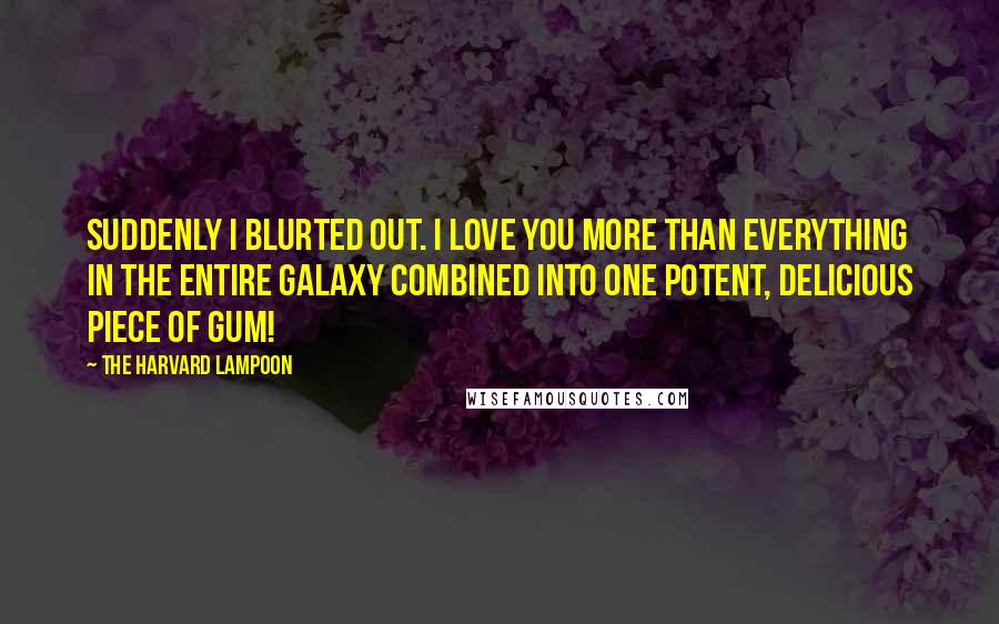The Harvard Lampoon Quotes: Suddenly I blurted out. I love you more than everything in the entire galaxy combined into one potent, delicious piece of gum!