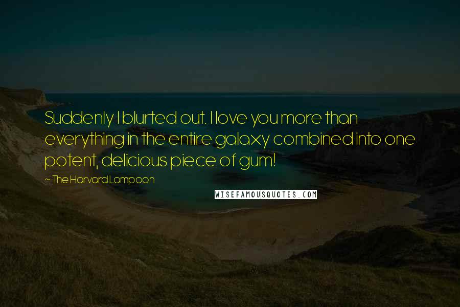 The Harvard Lampoon Quotes: Suddenly I blurted out. I love you more than everything in the entire galaxy combined into one potent, delicious piece of gum!