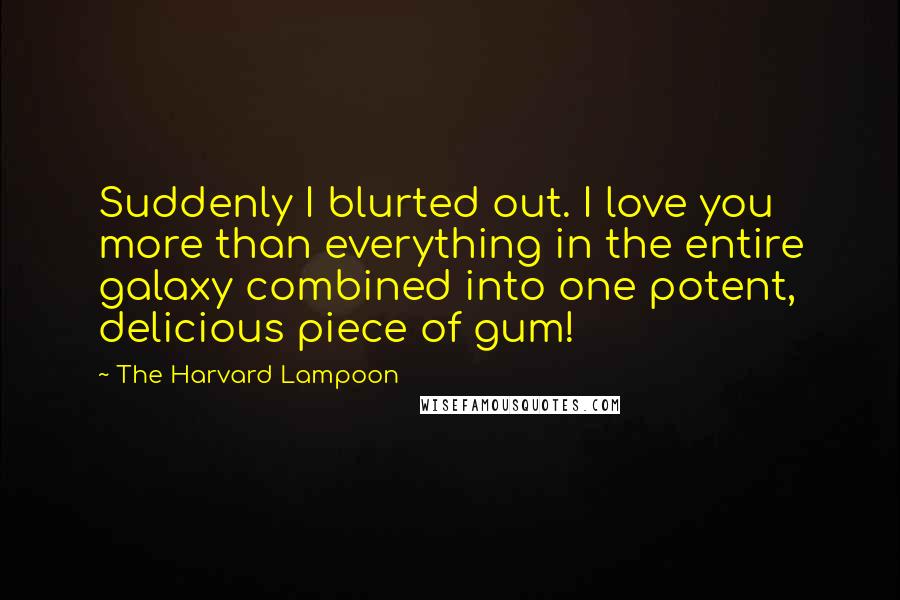 The Harvard Lampoon Quotes: Suddenly I blurted out. I love you more than everything in the entire galaxy combined into one potent, delicious piece of gum!
