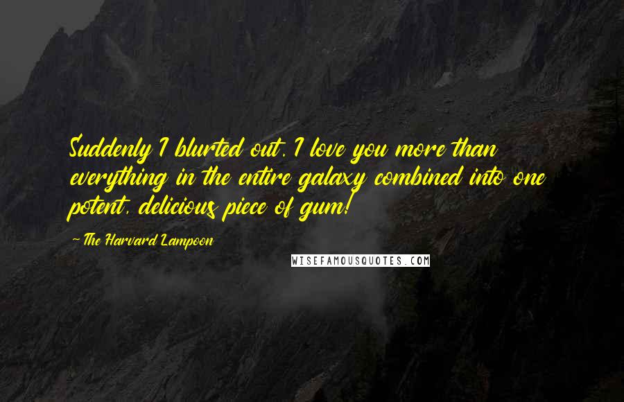 The Harvard Lampoon Quotes: Suddenly I blurted out. I love you more than everything in the entire galaxy combined into one potent, delicious piece of gum!
