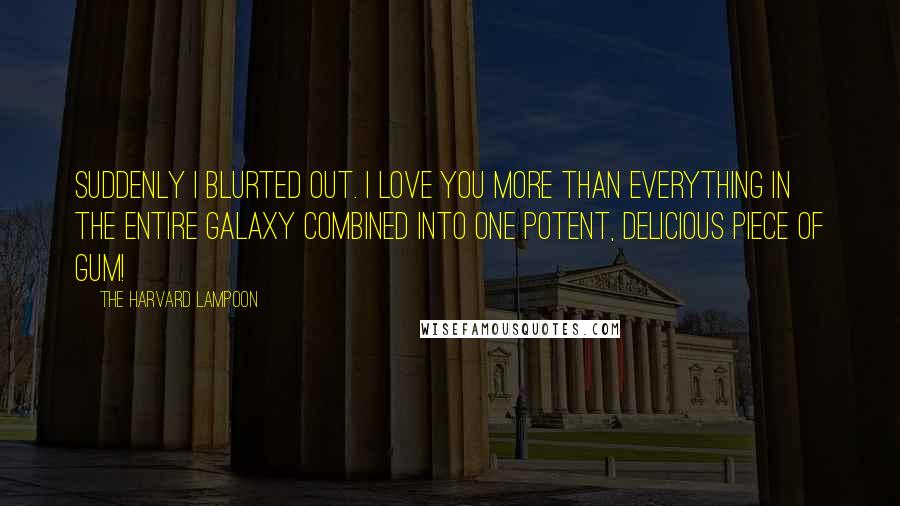 The Harvard Lampoon Quotes: Suddenly I blurted out. I love you more than everything in the entire galaxy combined into one potent, delicious piece of gum!