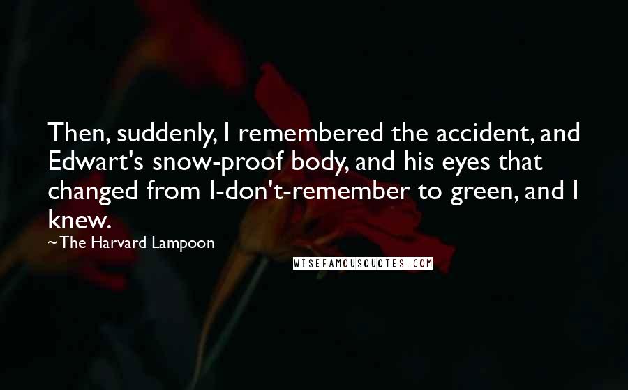 The Harvard Lampoon Quotes: Then, suddenly, I remembered the accident, and Edwart's snow-proof body, and his eyes that changed from I-don't-remember to green, and I knew.