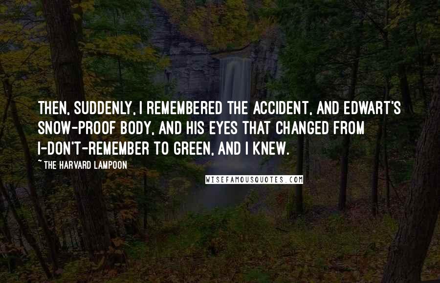 The Harvard Lampoon Quotes: Then, suddenly, I remembered the accident, and Edwart's snow-proof body, and his eyes that changed from I-don't-remember to green, and I knew.