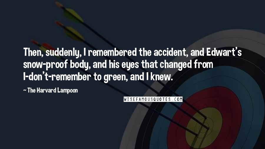 The Harvard Lampoon Quotes: Then, suddenly, I remembered the accident, and Edwart's snow-proof body, and his eyes that changed from I-don't-remember to green, and I knew.