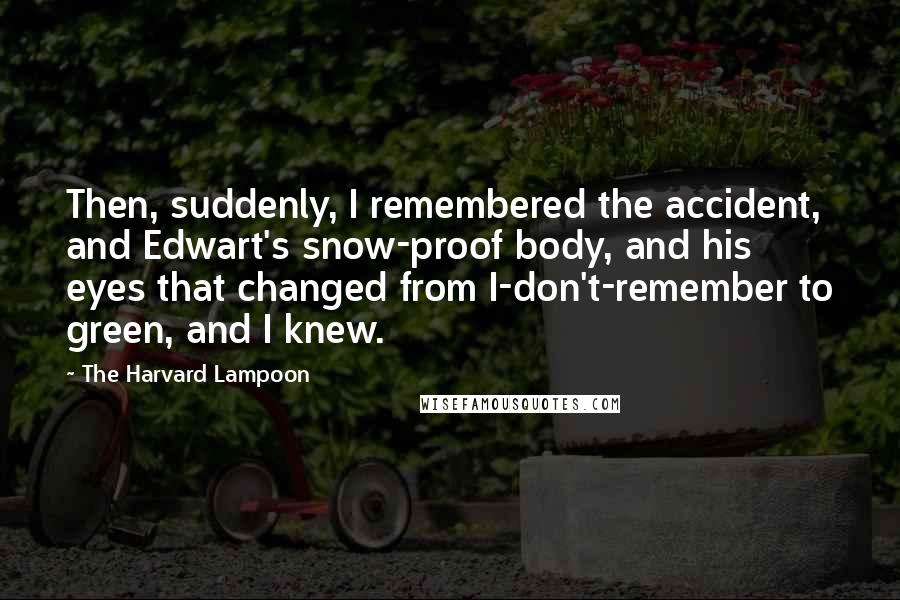 The Harvard Lampoon Quotes: Then, suddenly, I remembered the accident, and Edwart's snow-proof body, and his eyes that changed from I-don't-remember to green, and I knew.