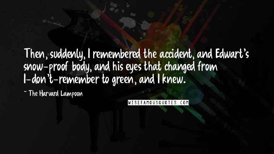 The Harvard Lampoon Quotes: Then, suddenly, I remembered the accident, and Edwart's snow-proof body, and his eyes that changed from I-don't-remember to green, and I knew.