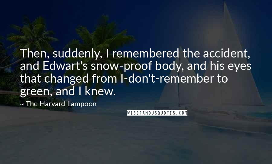 The Harvard Lampoon Quotes: Then, suddenly, I remembered the accident, and Edwart's snow-proof body, and his eyes that changed from I-don't-remember to green, and I knew.