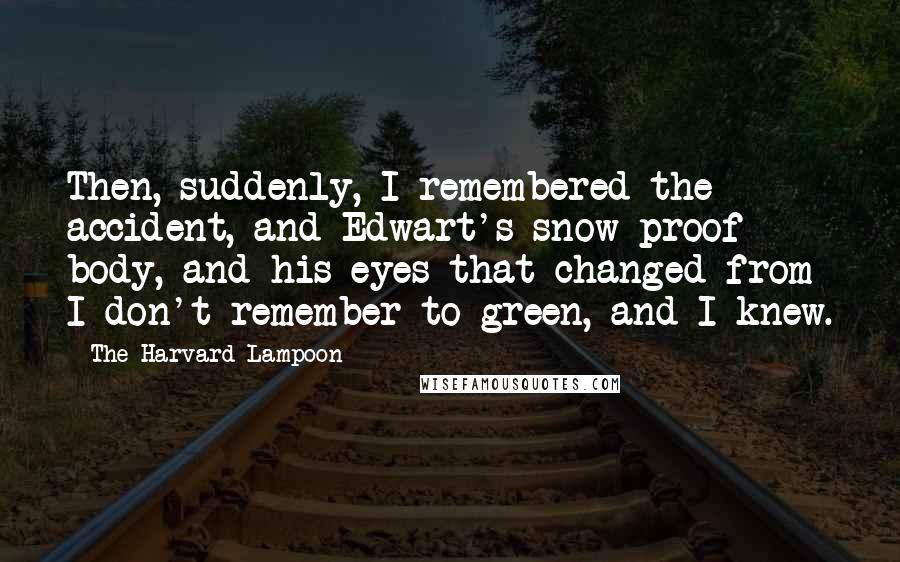The Harvard Lampoon Quotes: Then, suddenly, I remembered the accident, and Edwart's snow-proof body, and his eyes that changed from I-don't-remember to green, and I knew.