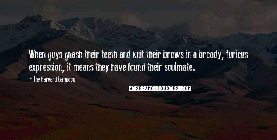 The Harvard Lampoon Quotes: When guys gnash their teeth and knit their brows in a broody, furious expression, it means they have found their soulmate.