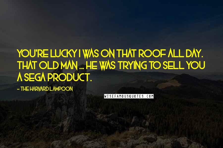 The Harvard Lampoon Quotes: You're lucky I was on that roof all day. That old man ... he was trying to sell you a Sega product.