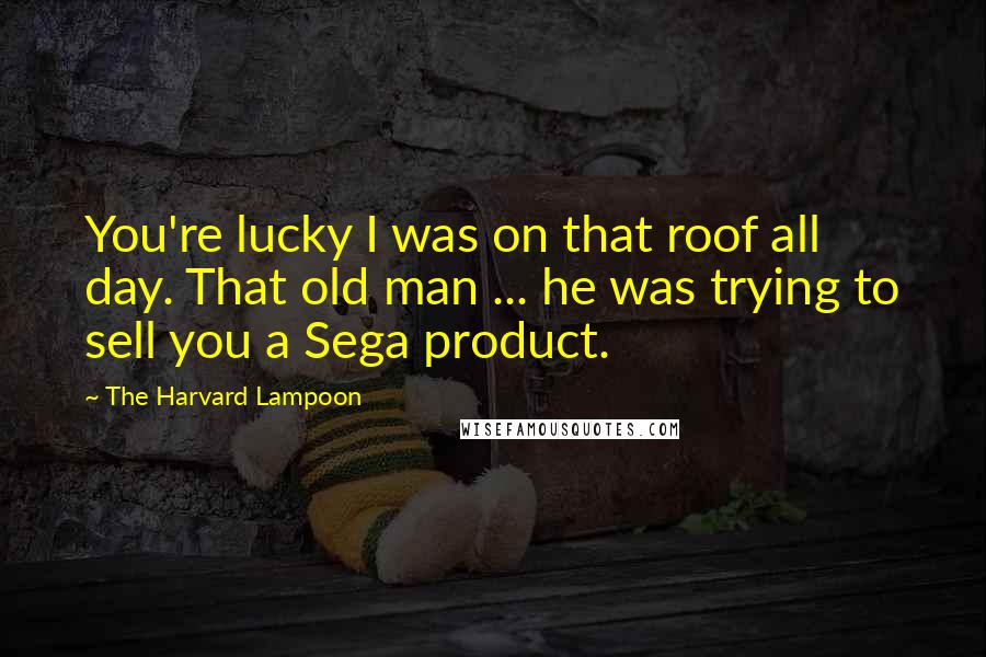 The Harvard Lampoon Quotes: You're lucky I was on that roof all day. That old man ... he was trying to sell you a Sega product.