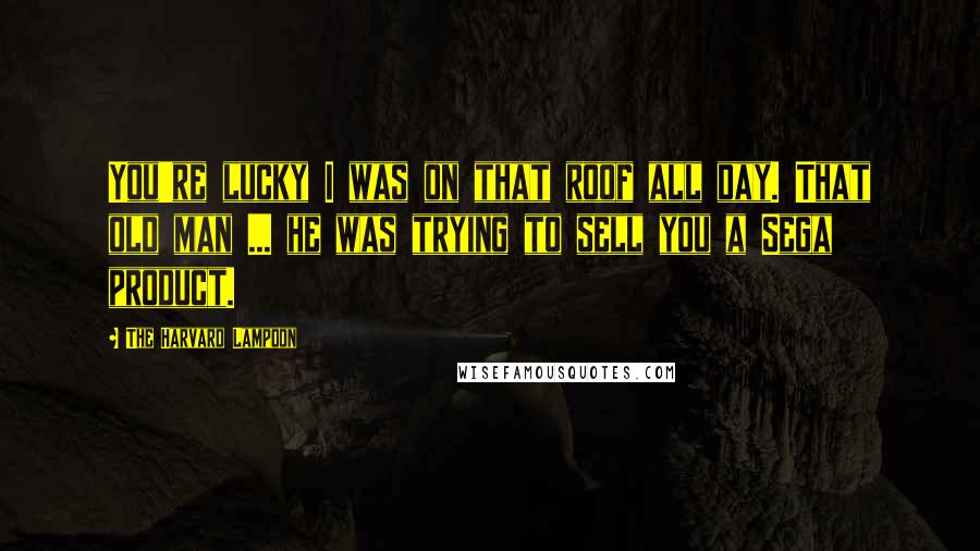 The Harvard Lampoon Quotes: You're lucky I was on that roof all day. That old man ... he was trying to sell you a Sega product.